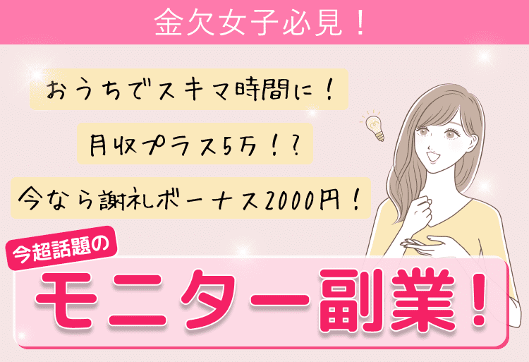 金欠女子必見！おうちでスキマ時間に！月収プラス5万！?今なら謝礼ボーナス2000円！今超話題のモニター副業！