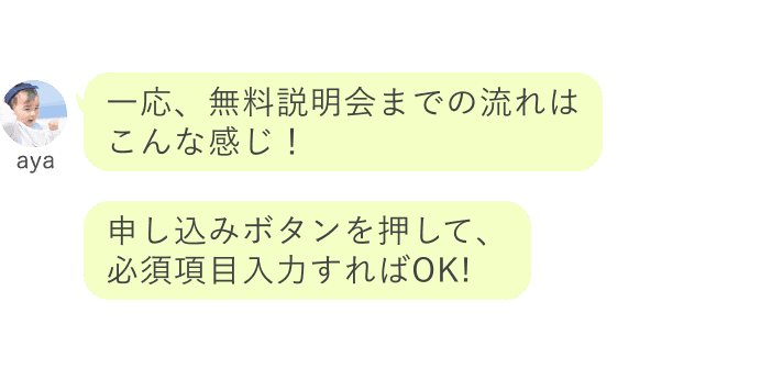 aya：一応、無料説明会までの流れは こんな感じ！申し込みボタンを押して、 必須項目入力すればOK!