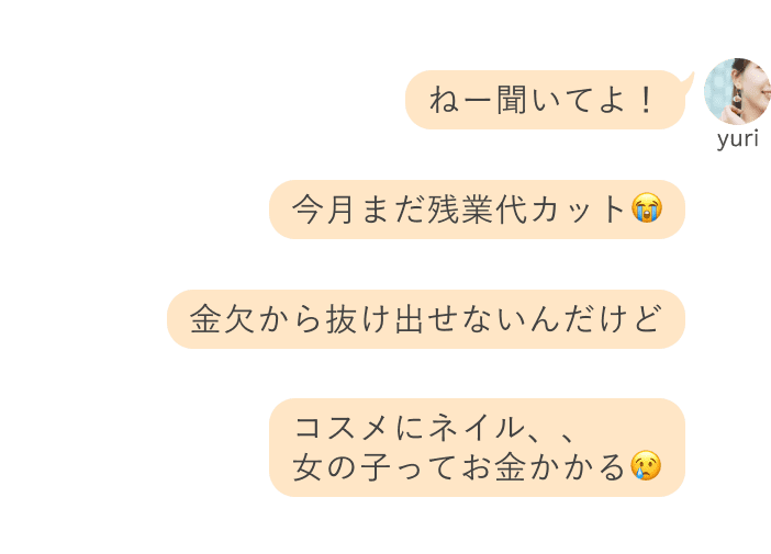 yuri：ねー聞いてよ！今月また残業代カット、、金欠から抜け出せないんだけど、、コスメにネイル、、女の子ってお金かかる