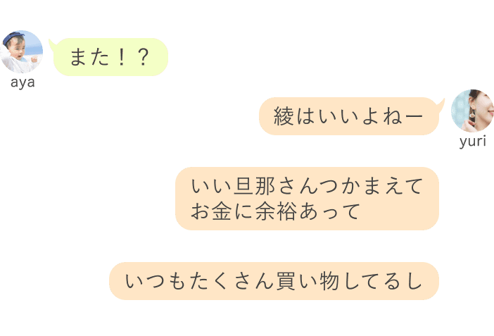 aya：また！？　yuri：綾はいいよねーいい旦那さん捕まえてお金に余裕あって、いつもたくさん買い物してるし